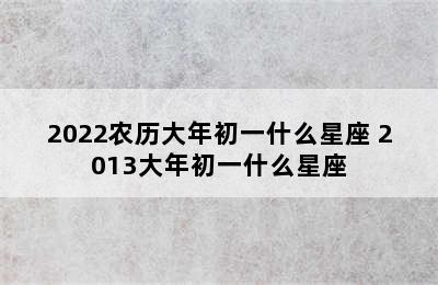 2022农历大年初一什么星座 2013大年初一什么星座